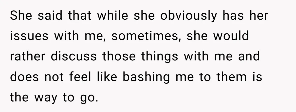 She said that while she obviously has her issues with me, sometimes, she would rather discuss those things with me and does not feel like bashing me to them is...
