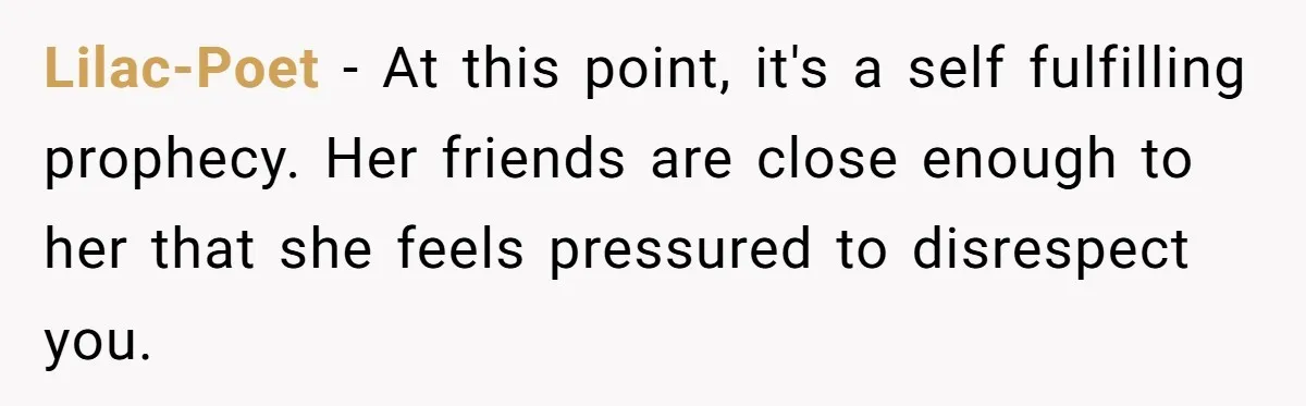 Lilac-Poet − At this point, it's a self fulfilling prophecy. Her friends are close enough to her that she feels pressured to disrespect you.