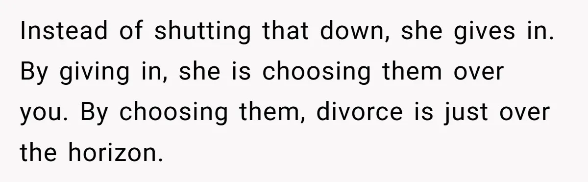 Instead of shutting that down, she gives in. By giving in, she is choosing them over you. By choosing them, divorce is just over the horizon.