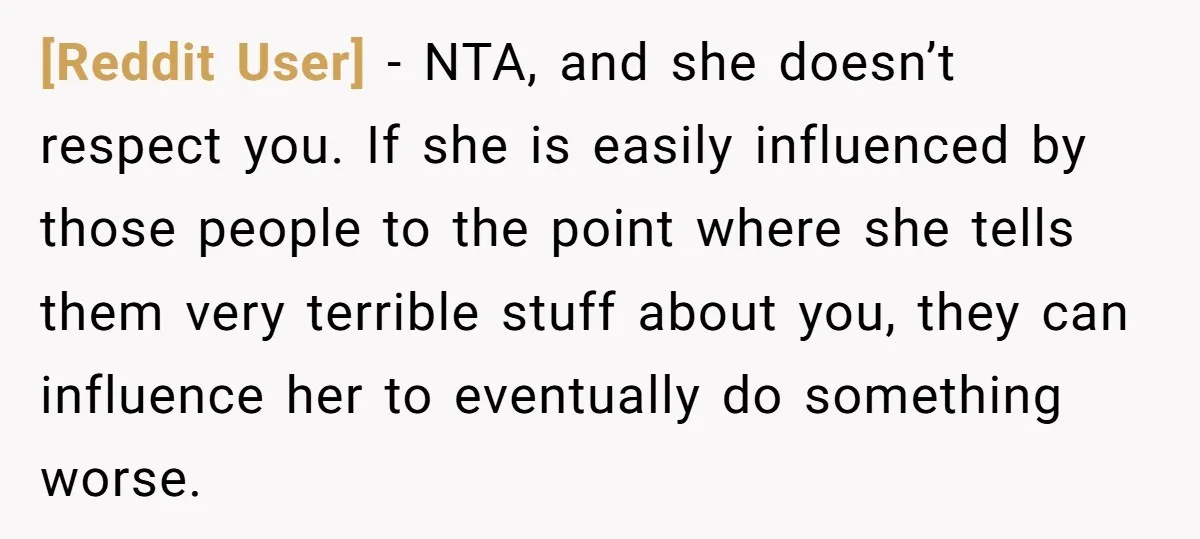 [Reddit User] − NTA, and she doesn’t respect you. If she is easily influenced by those people to the point where she tells them very terrible stuff about you, they...