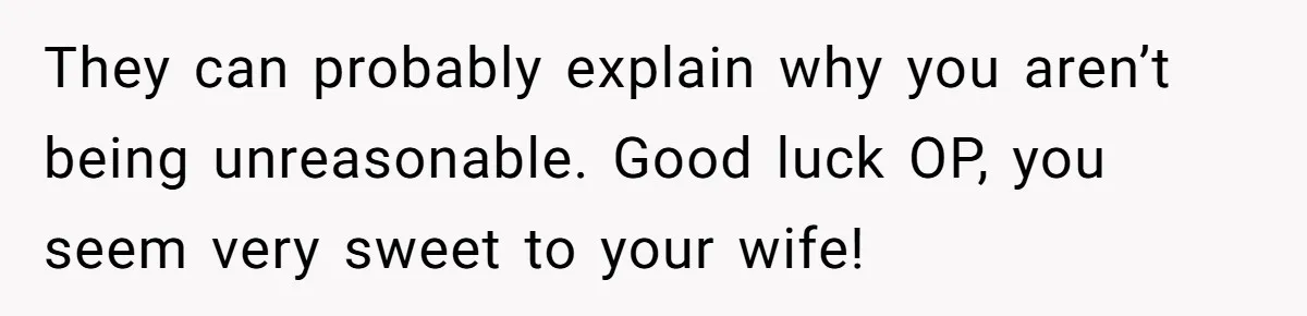 They can probably explain why you aren’t being unreasonable. Good luck OP, you seem very sweet to your wife!