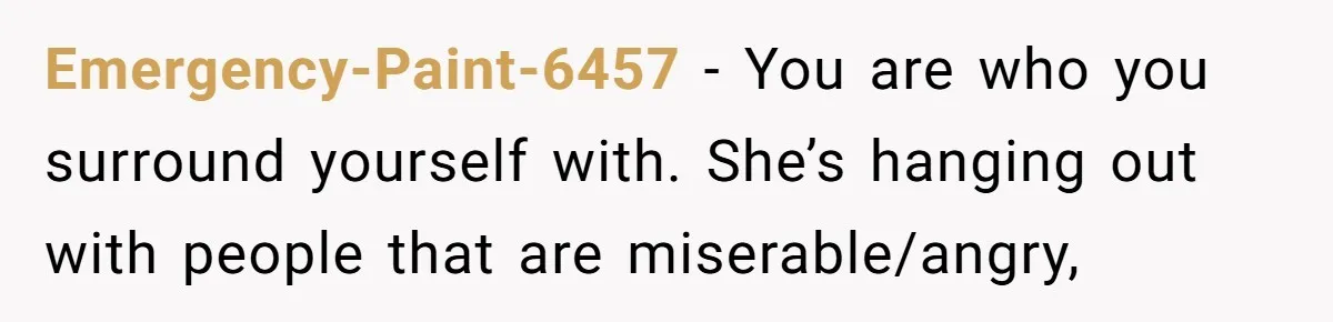 Emergency-Paint-6457 − You are who you surround yourself with. She’s hanging out with people that are miserable/angry,
