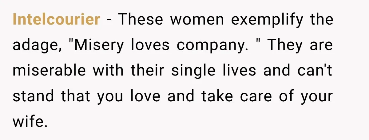 Intelcourier − These women exemplify the adage, "Misery loves company. " They are miserable with their single lives and can't stand that you love and take care of your wife.