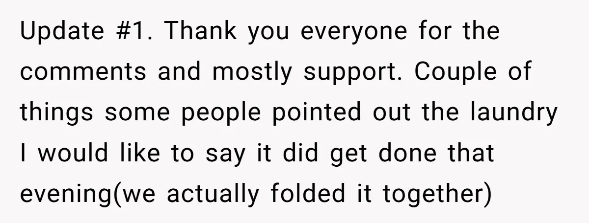 Update #1. Thank you everyone for the comments and mostly support. Couple of things some people pointed out the laundry I would like to say it did get done that...