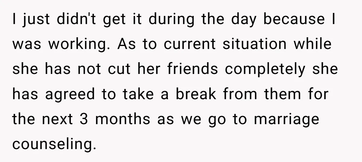 I just didn't get it during the day because I was working. As to current situation while she has not cut her friends completely she has agreed to take a...
