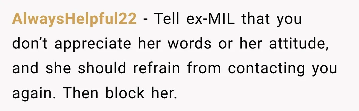 AlwaysHelpful22 − Tell ex-MIL that you don’t appreciate her words or her attitude, and she should refrain from contacting you again. Then block her.