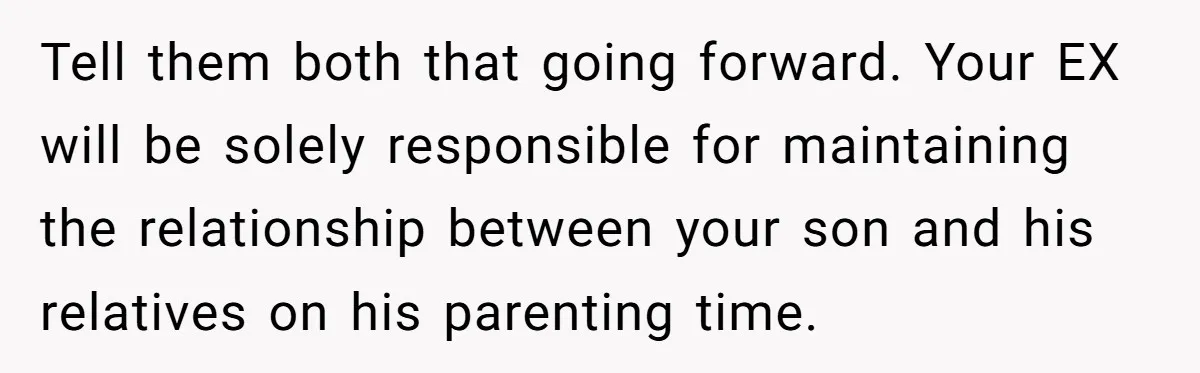 Tell them both that going forward. Your EX will be solely responsible for maintaining the relationship between your son and his relatives on his parenting time.