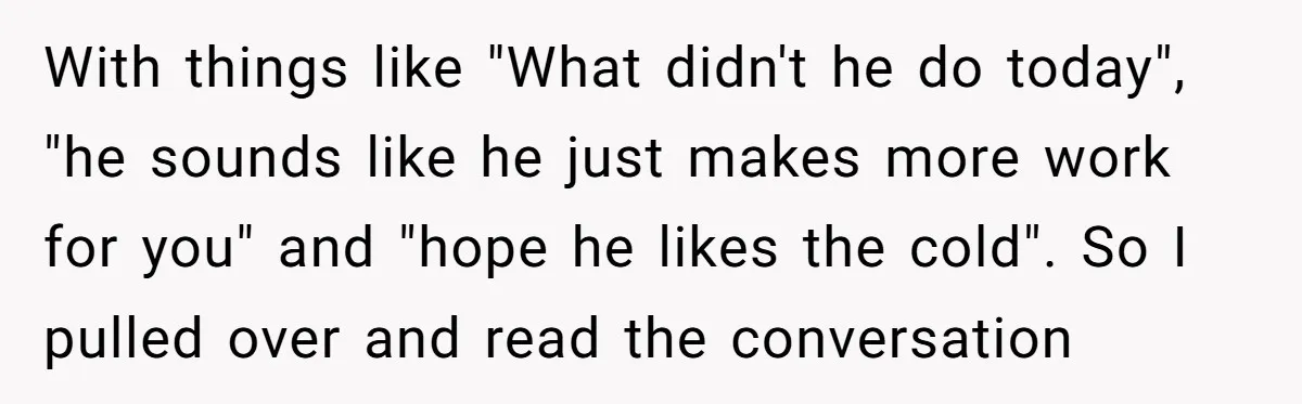 With things like "What didn't he do today", "he sounds like he just makes more work for you" and "hope he likes the cold". So I pulled over and read...