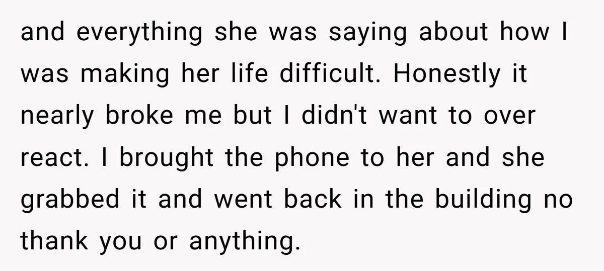 and everything she was saying about how I was making her life difficult. Honestly it nearly broke me but I didn't want to over react. I brought the phone to...