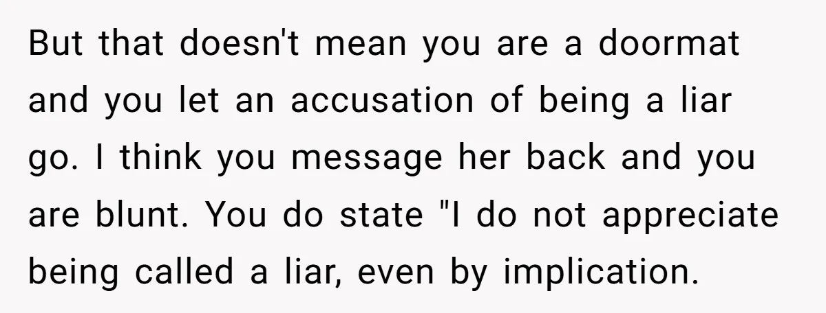 But that doesn't mean you are a doormat and you let an accusation of being a liar go. I think you message her back and you are blunt. You do...