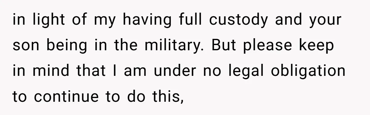 in light of my having full custody and your son being in the military. But please keep in mind that I am under no legal obligation to continue to do...