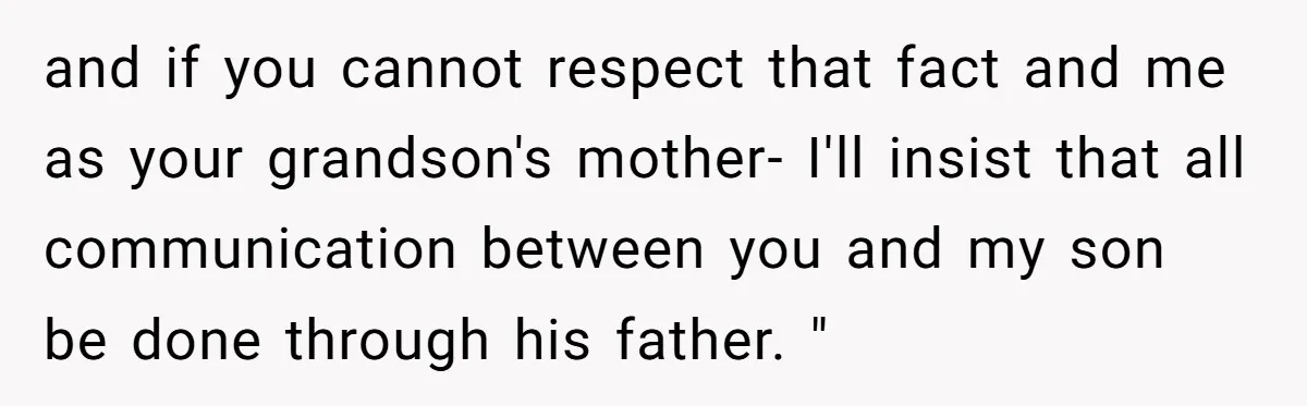and if you cannot respect that fact and me as your grandson's mother- I'll insist that all communication between you and my son be done through his father. "