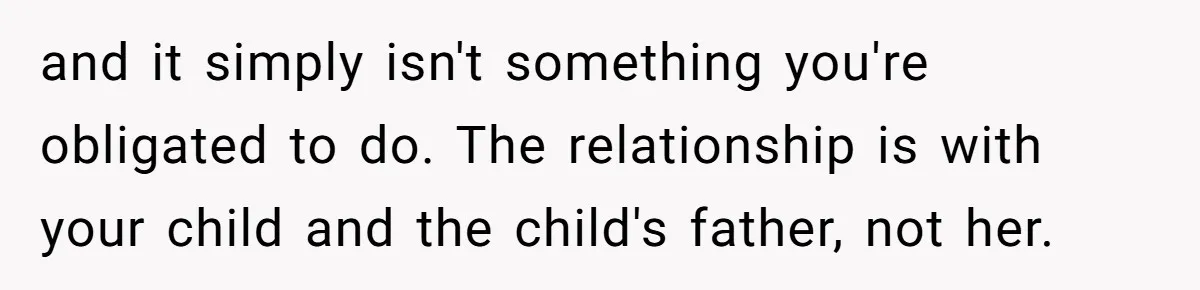 and it simply isn't something you're obligated to do. The relationship is with your child and the child's father, not her.