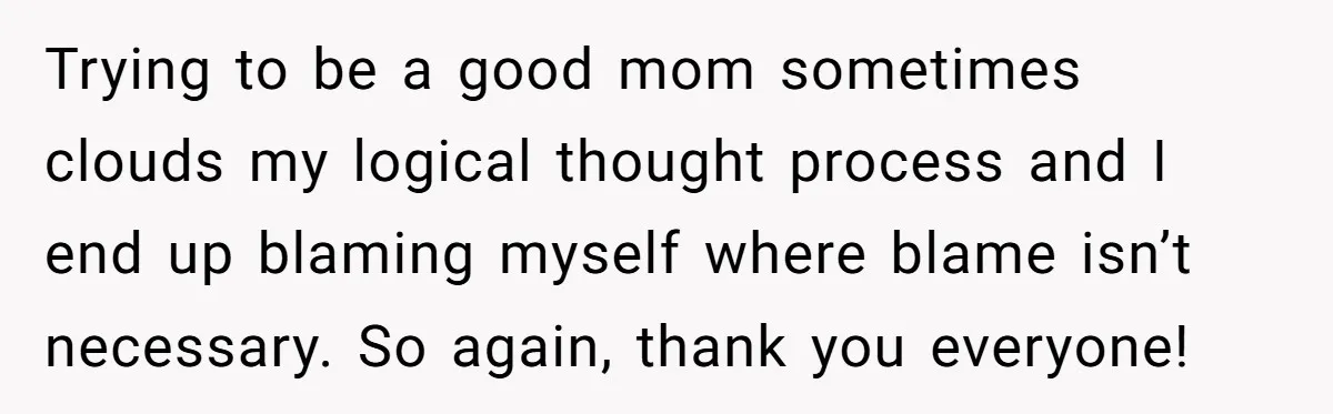 Trying to be a good mom sometimes clouds my logical thought process and I end up blaming myself where blame isn’t necessary. So again, thank you everyone!