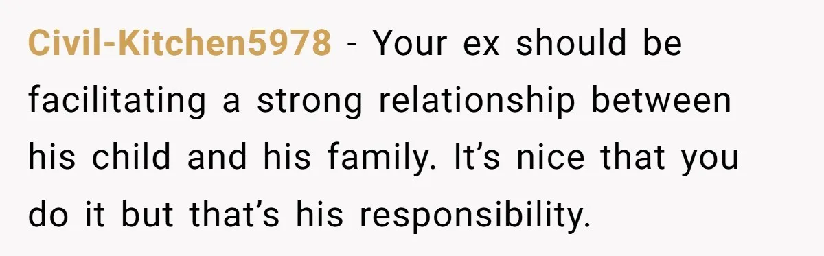 Civil-Kitchen5978 − Your ex should be facilitating a strong relationship between his child and his family. It’s nice that you do it but that’s his responsibility.