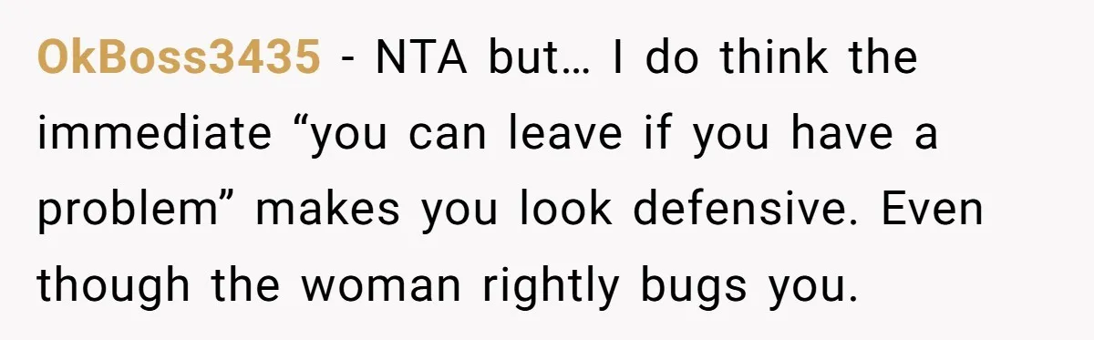 OkBoss3435 − NTA but… I do think the immediate “you can leave if you have a problem” makes you look defensive. Even though the woman rightly bugs you.