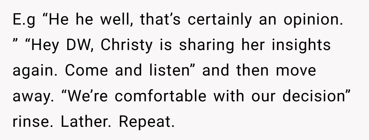 E.g “He he well, that’s certainly an opinion. ” “Hey DW, Christy is sharing her insights again. Come and listen” and then move away. “We’re comfortable with our decision” rinse....
