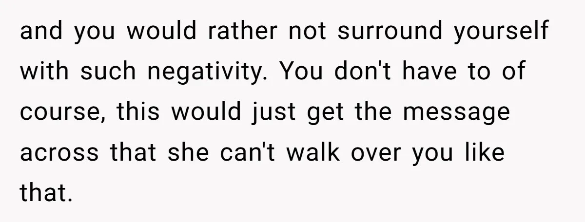 and you would rather not surround yourself with such negativity. You don't have to of course, this would just get the message across that she can't walk over you like...