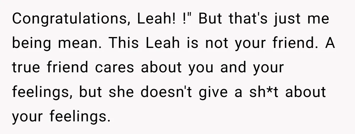 Congratulations, Leah! !" But that's just me being mean. This Leah is not your friend. A true friend cares about you and your feelings, but she doesn't give a sh*t...