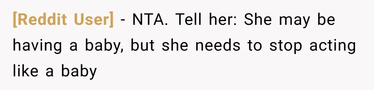 [Reddit User] − NTA. Tell her: She may be having a baby, but she needs to stop acting like a baby