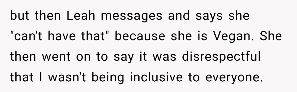 but then Leah messages and says she "can't have that" because she is Vegan. She then went on to say it was disrespectful that I wasn't being inclusive to everyone.