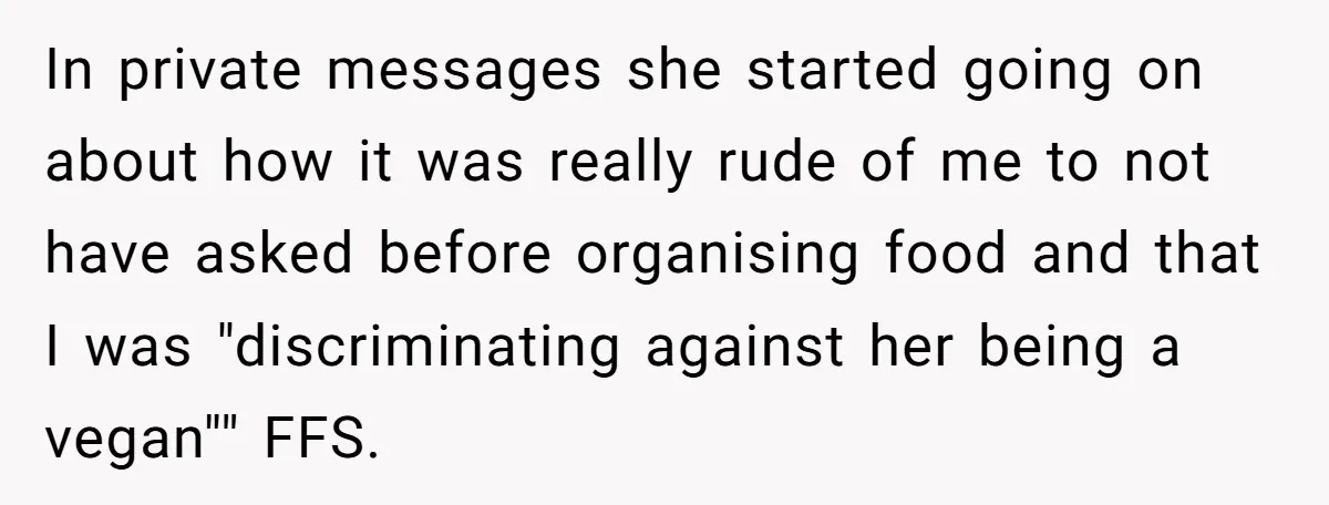 In private messages she started going on about how it was really rude of me to not have asked before organising food and that I was "discriminating against her being...