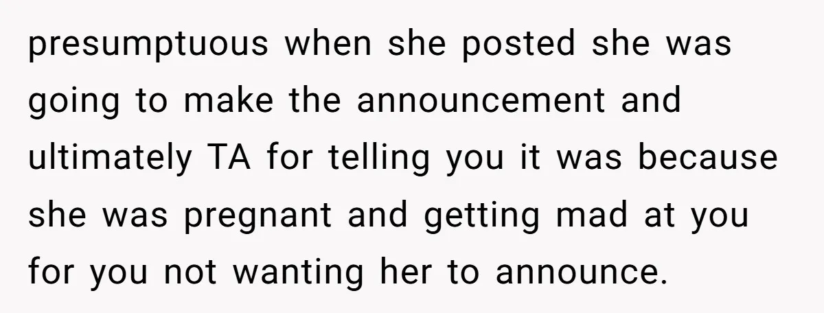presumptuous when she posted she was going to make the announcement and ultimately TA for telling you it was because she was pregnant and getting mad at you for you...