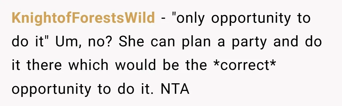 KnightofForestsWild − "only opportunity to do it" Um, no? She can plan a party and do it there which would be the *correct* opportunity to do it. NTA
