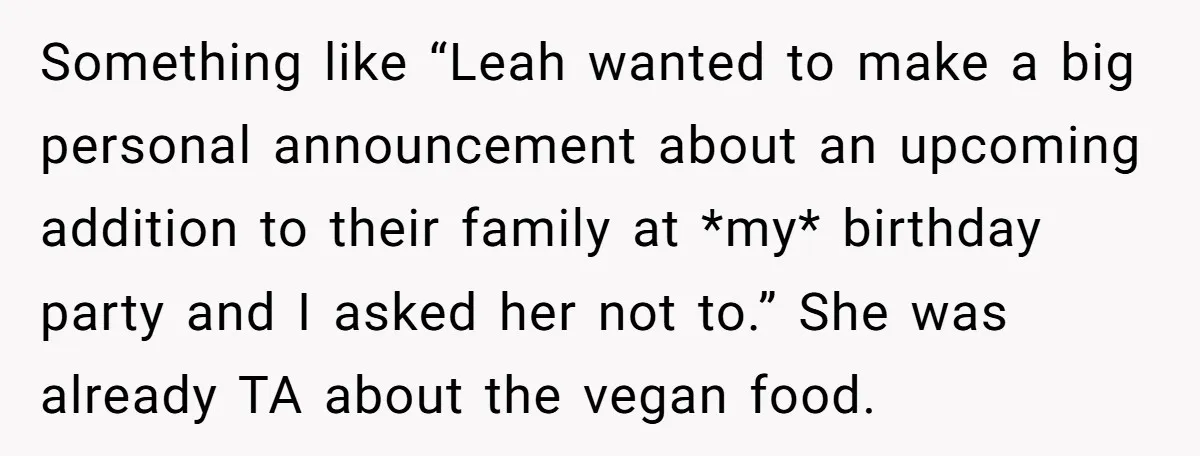 Something like “Leah wanted to make a big personal announcement about an upcoming addition to their family at *my* birthday party and I asked her not to.” She was already...