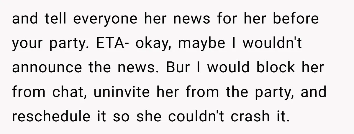 and tell everyone her news for her before your party. ETA- okay, maybe I wouldn't announce the news. Bur I would block her from chat, uninvite her from the party,...