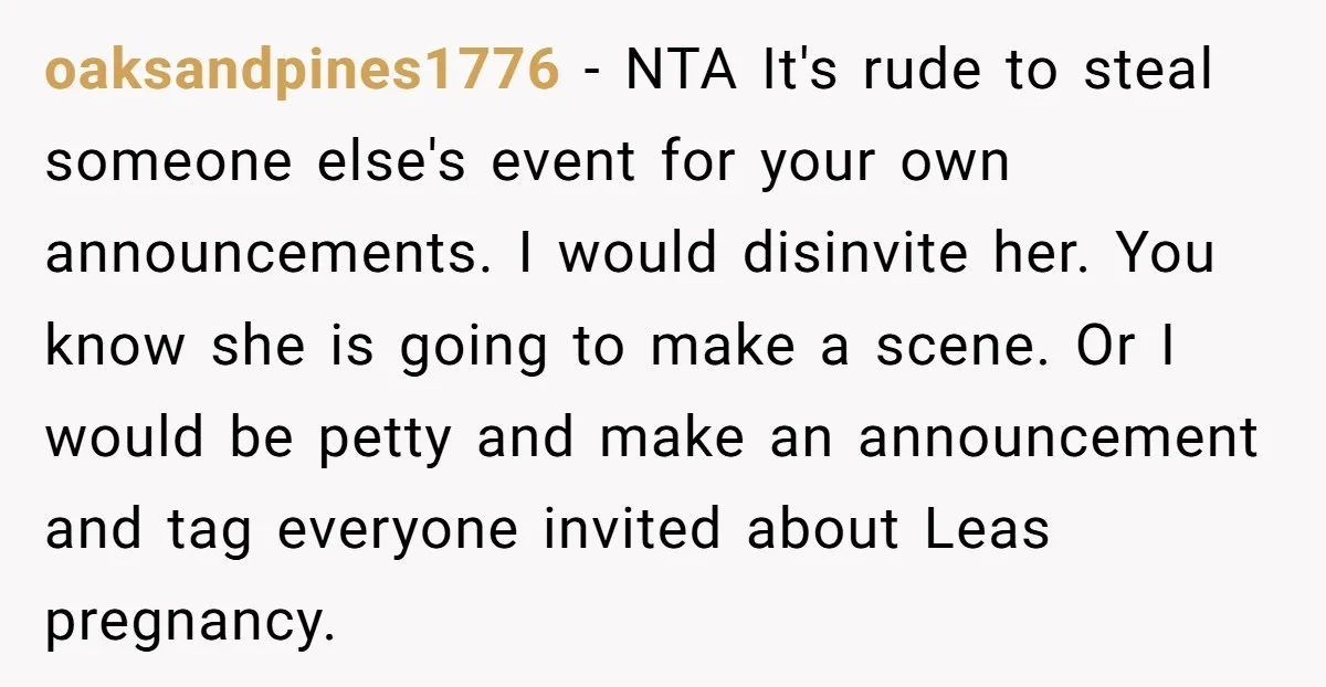 oaksandpines1776 − NTA It's rude to steal someone else's event for your own announcements. I would disinvite her. You know she is going to make a scene. Or I would...
