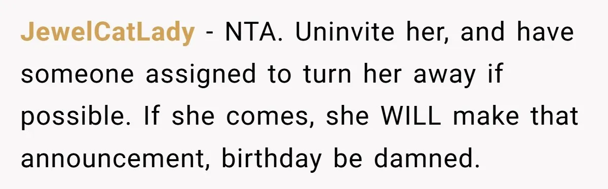 JewelCatLady − NTA. Uninvite her, and have someone assigned to turn her away if possible. If she comes, she WILL make that announcement, birthday be damned.