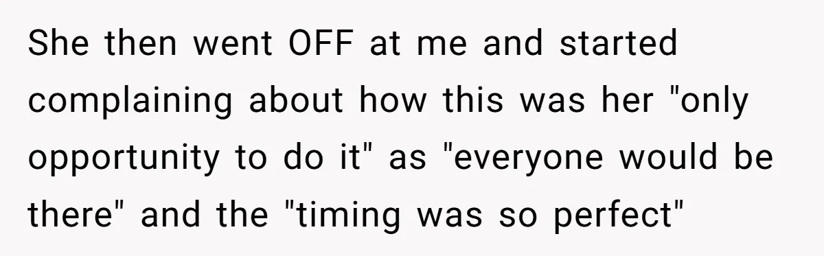 She then went OFF at me and started complaining about how this was her "only opportunity to do it" as "everyone would be there" and the "timing was so perfect"