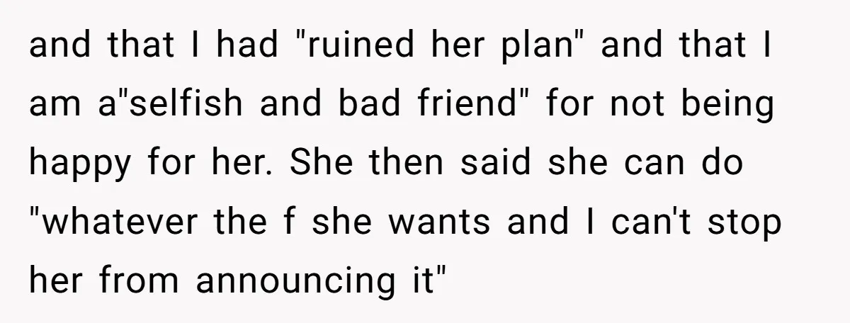 and that I had "ruined her plan" and that I am a"selfish and bad friend" for not being happy for her. She then said she can do "whatever the f...