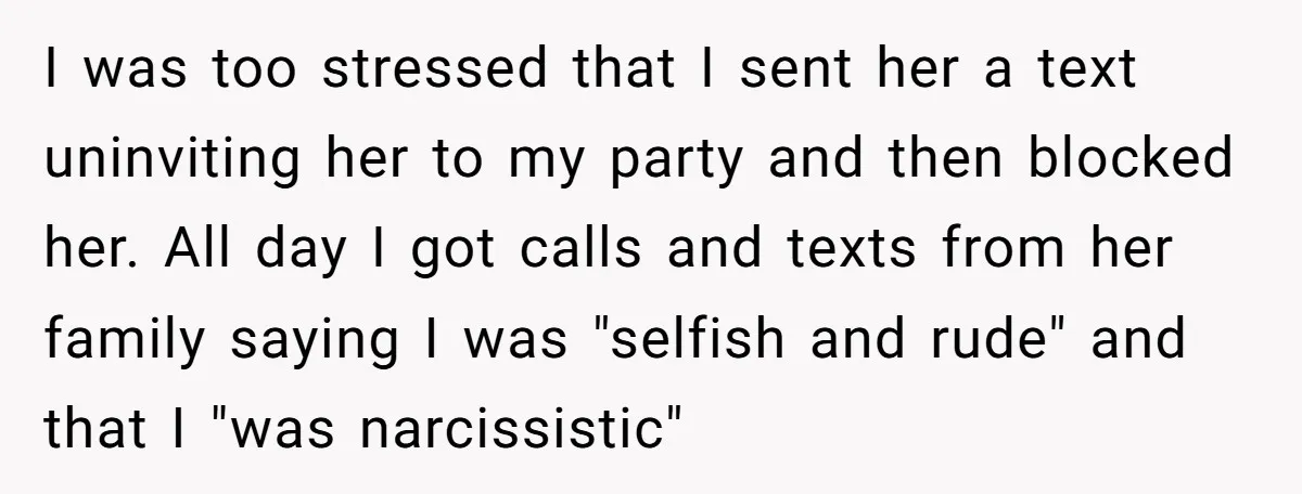 I was too stressed that I sent her a text uninviting her to my party and then blocked her. All day I got calls and texts from her family saying...