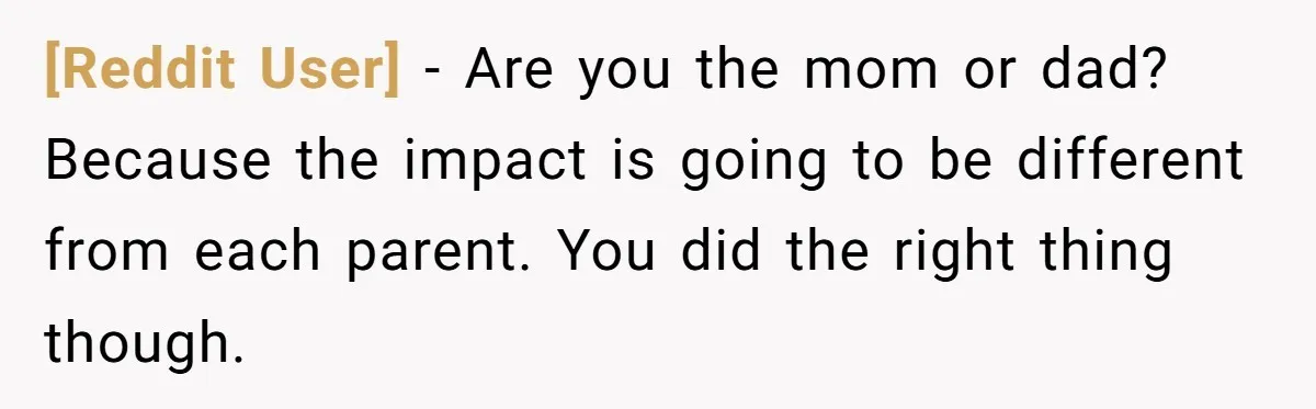 [Reddit User] − Are you the mom or dad? Because the impact is going to be different from each parent. You did the right thing though.