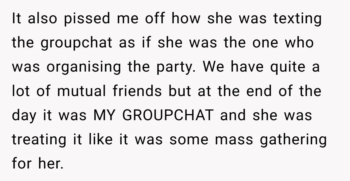 It also pissed me off how she was texting the groupchat as if she was the one who was organising the party. We have quite a lot of mutual friends...