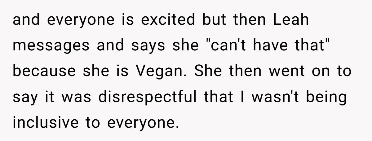 and everyone is excited but then Leah messages and says she "can't have that" because she is Vegan. She then went on to say it was disrespectful that I wasn't...