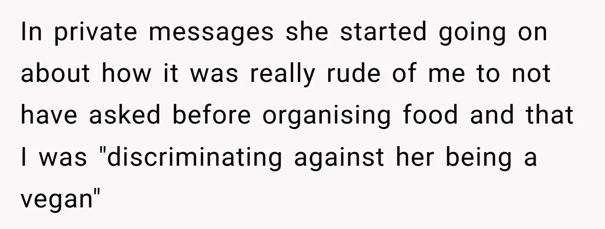 In private messages she started going on about how it was really rude of me to not have asked before organising food and that I was "discriminating against her being...