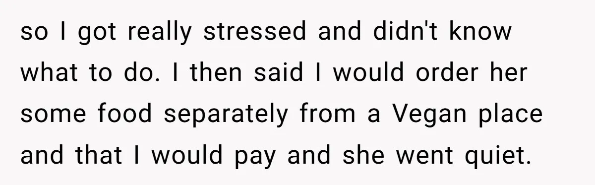 so I got really stressed and didn't know what to do. I then said I would order her some food separately from a Vegan place and that I would pay...