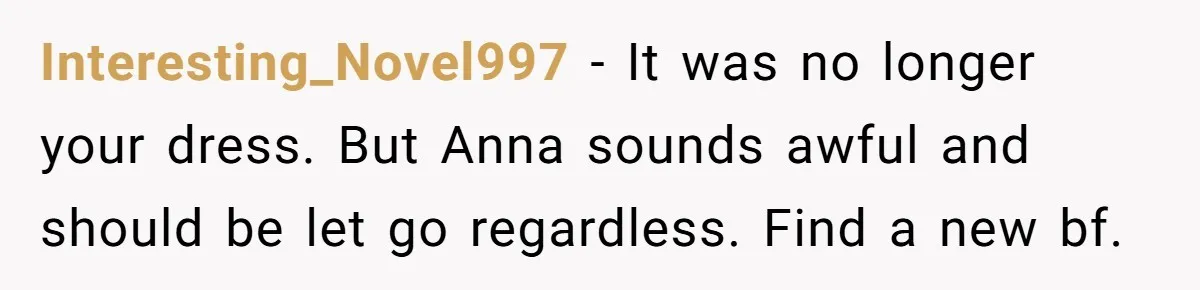 Interesting_Novel997 - It was no longer your dress. But Anna sounds awful and should be let go regardless. Find a new bf.