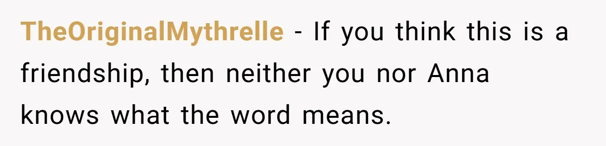 TheOriginalMythrelle - If you think this is a friendship, then neither you nor Anna knows what the word means.