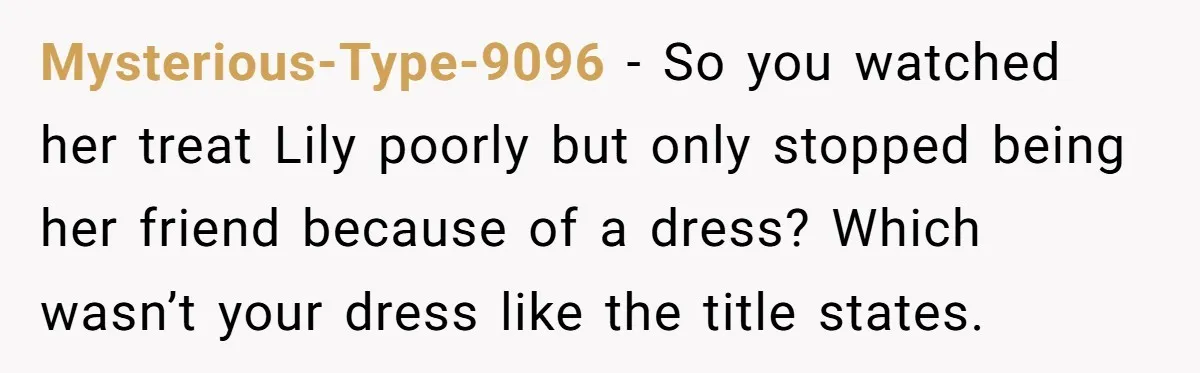 Mysterious-Type-9096 - So you watched her treat Lily poorly but only stopped being her friend because of a dress? Which wasn’t your dress like the title states.