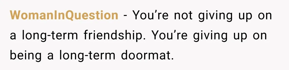 WomanInQuestion - You’re not giving up on a long-term friendship. You’re giving up on being a long-term doormat.