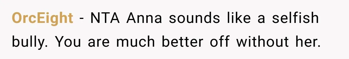 OrcEight - NTA Anna sounds like a selfish bully. You are much better off without her.