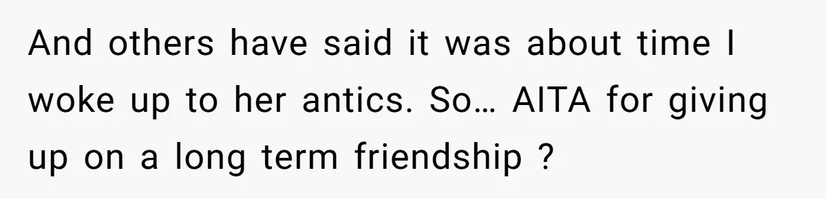 And others have said it was about time I woke up to her antics. So… AITA for giving up on a long term friendship ?