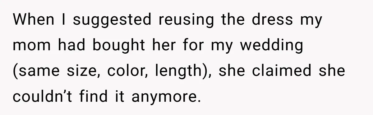 When I suggested reusing the dress my mom had bought her for my wedding (same size, color, length), she claimed she couldn’t find it anymore.