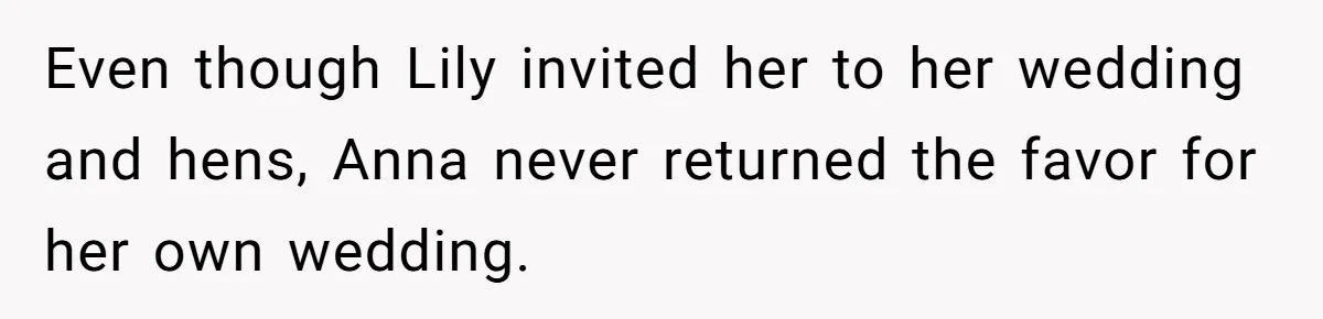 Even though Lily invited her to her wedding and hens, Anna never returned the favor for her own wedding.