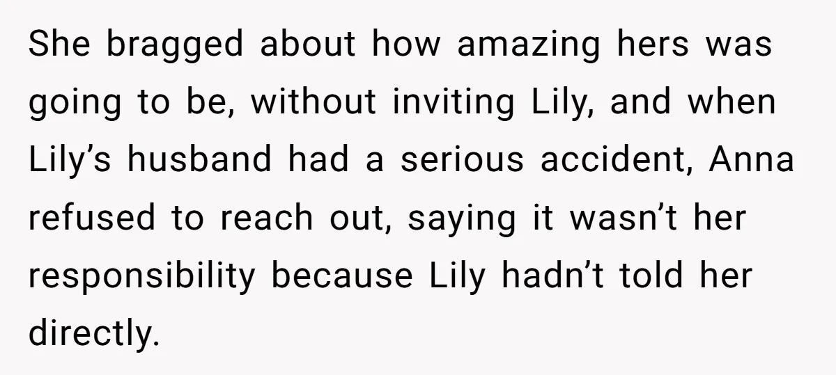She bragged about how amazing hers was going to be, without inviting Lily, and when Lily’s husband had a serious accident, Anna refused to reach out, saying it wasn’t her...