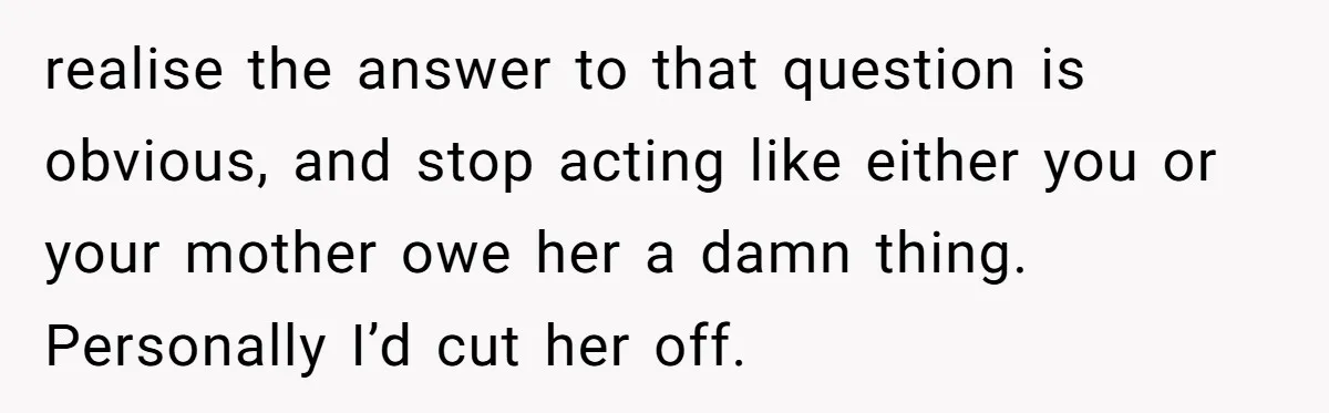 realise the answer to that question is obvious, and stop acting like either you or your mother owe her a damn thing. Personally I’d cut her off.